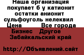 Наша организация покупает б/у катионит остатки анионит, сульфоуголь нелеквил. › Цена ­ 150 - Все города Бизнес » Другое   . Забайкальский край